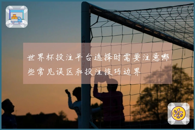 世界杯投注平台选择时需要注意哪些常见误区和投注技巧边界