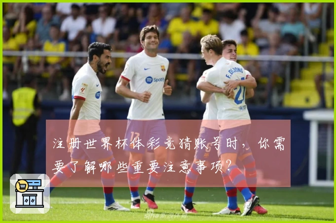 注册世界杯体彩竞猜账号时，你需要了解哪些重要注意事项？