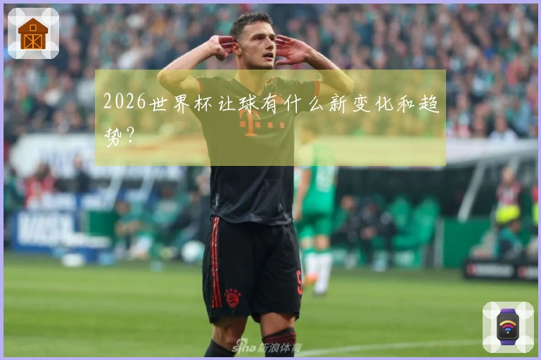 2026世界杯让球有什么新变化和趋势？