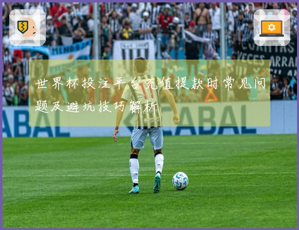 世界杯投注平台充值提款时常见问题及避坑技巧解析