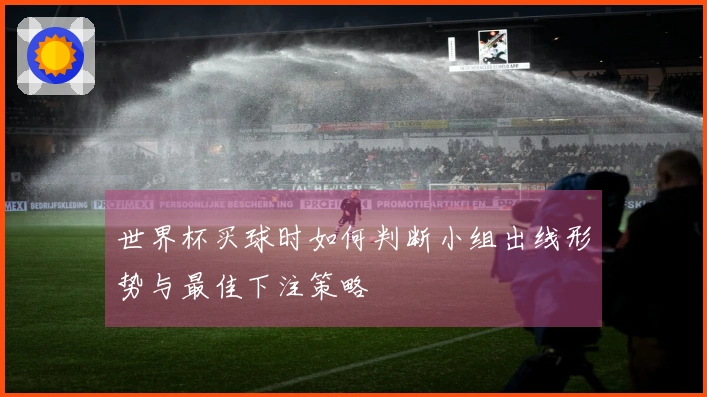 世界杯买球时如何判断小组出线形势与最佳下注策略