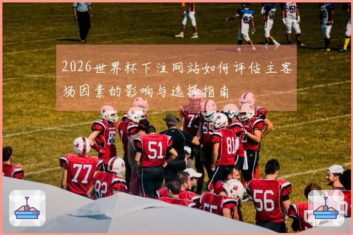 2026世界杯下注网站如何评估主客场因素的影响与选择指南