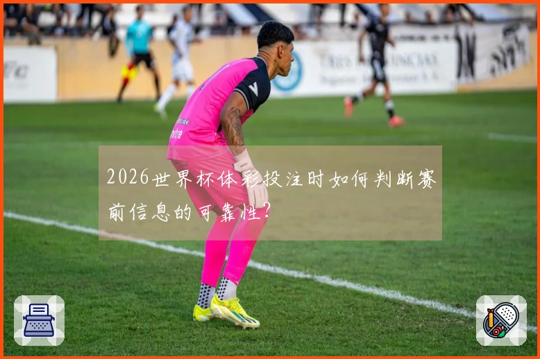 2026世界杯体彩投注时如何判断赛前信息的可靠性？