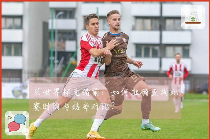 买世界杯竞猜前，如何准确查询比赛时间与赔率对比？
