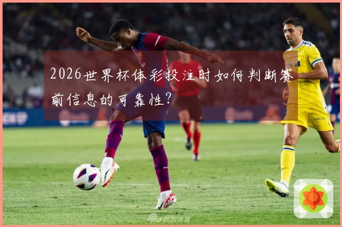 2026世界杯体彩投注时如何判断赛前信息的可靠性?