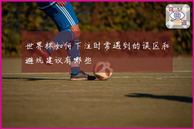 世界杯如何下注时常遇到的误区和避坑建议有哪些