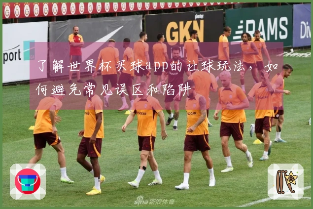 了解世界杯买球app的让球玩法，如何避免常见误区和陷阱