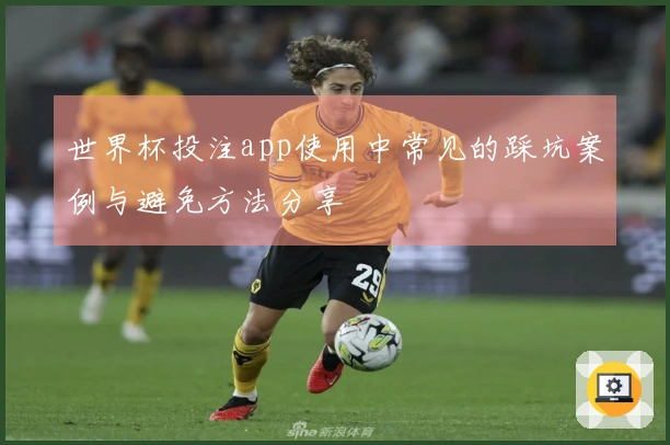 世界杯投注app使用中常见的踩坑案例与避免方法分享