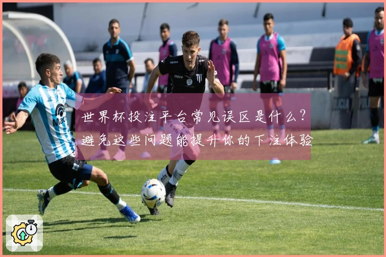 世界杯投注平台常见误区是什么？避免这些问题能提升你的下注体验