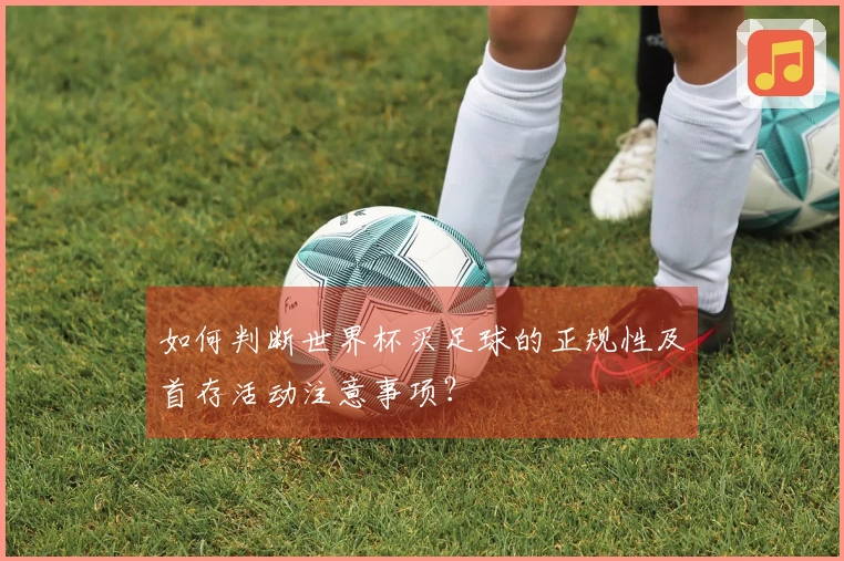 如何判断世界杯买足球的正规性及首存活动注意事项？