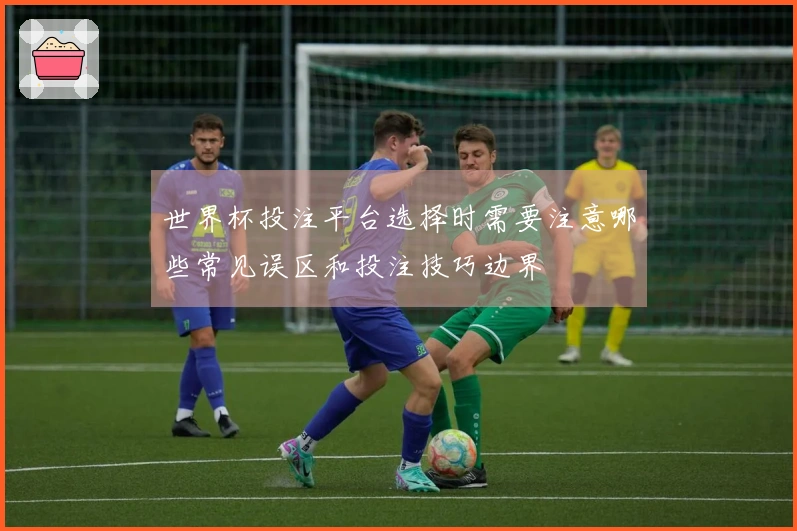 世界杯投注平台选择时需要注意哪些常见误区和投注技巧边界