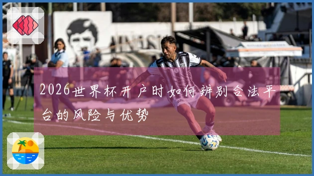 2026世界杯开户时如何辨别合法平台的风险与优势