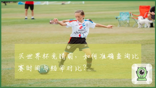 买世界杯竞猜前，如何准确查询比赛时间与赔率对比？