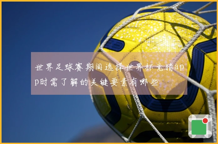 世界足球赛期间选择世界杯竞猜app时需了解的关键要素有哪些