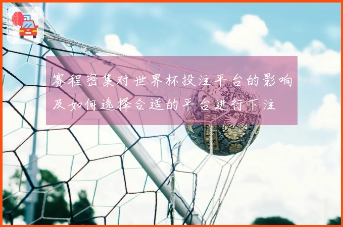 赛程密集对世界杯投注平台的影响及如何选择合适的平台进行下注
