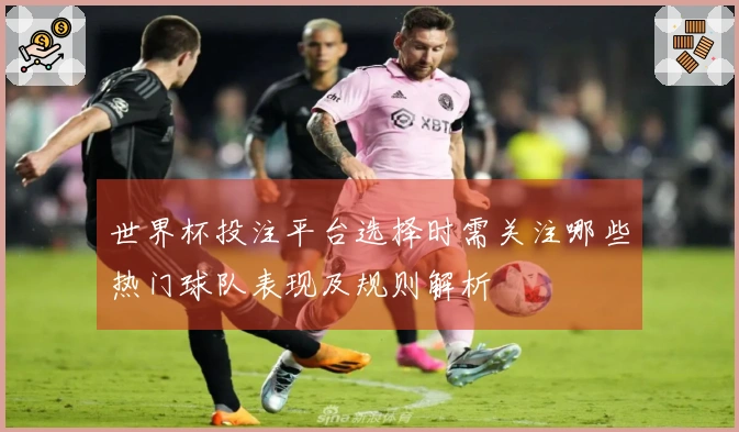 世界杯投注平台选择时需关注哪些热门球队表现及规则解析