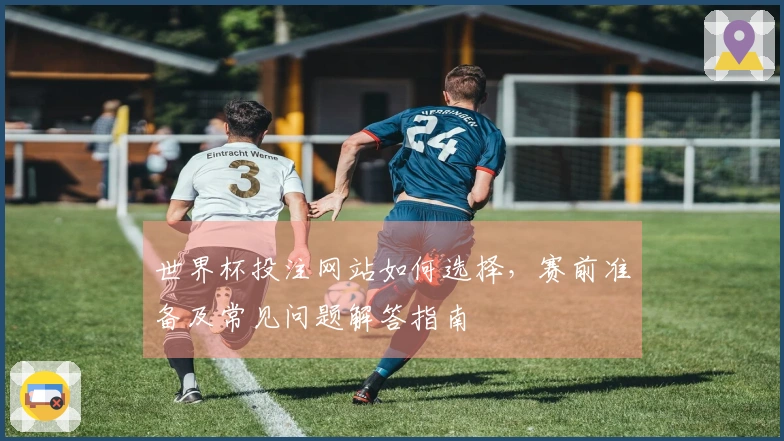 世界杯投注网站如何选择，赛前准备及常见问题解答指南