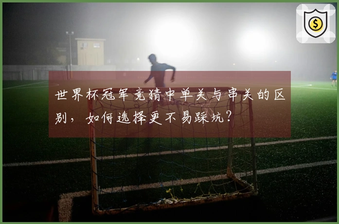 世界杯冠军竞猜中单关与串关的区别，如何选择更不易踩坑？