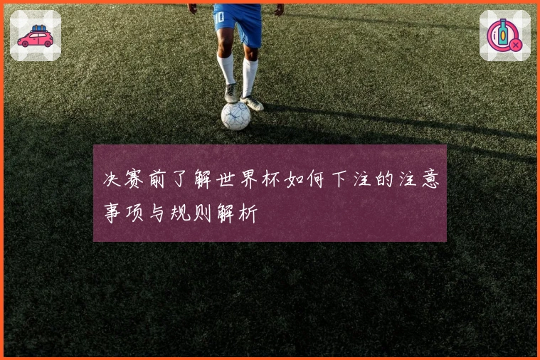 决赛前了解世界杯如何下注的注意事项与规则解析