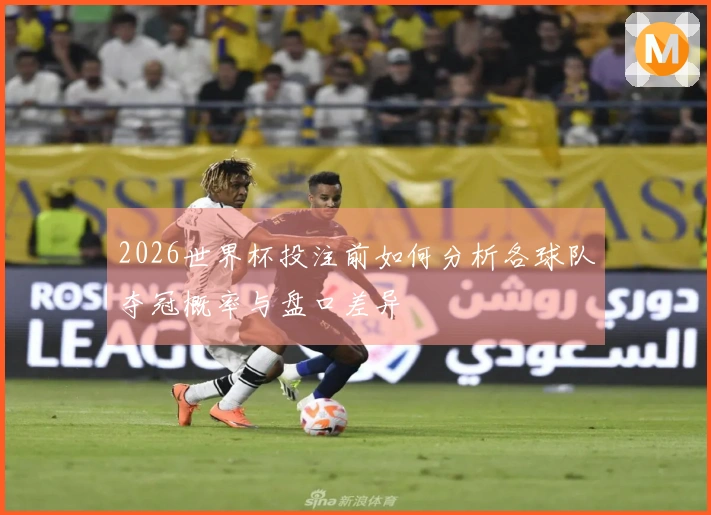 2026世界杯投注前如何分析各球队夺冠概率与盘口差异