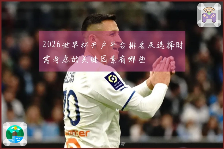 2026世界杯开户平台排名及选择时需考虑的关键因素有哪些