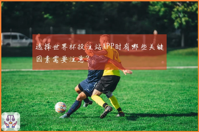 选择世界杯投注站APP时有哪些关键因素需要注意？