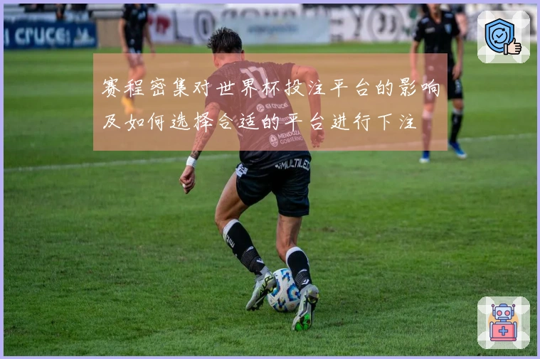 赛程密集对世界杯投注平台的影响及如何选择合适的平台进行下注