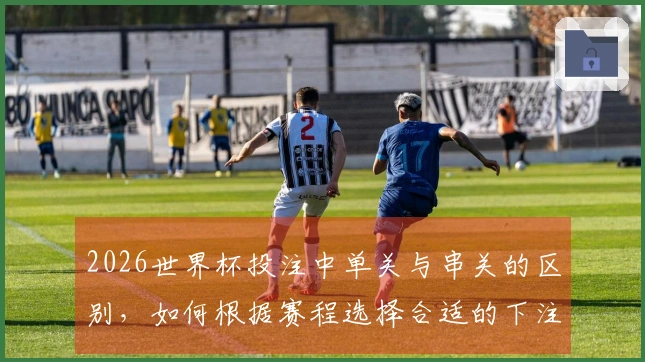 2026世界杯投注中单关与串关的区别，如何根据赛程选择合适的下注方式