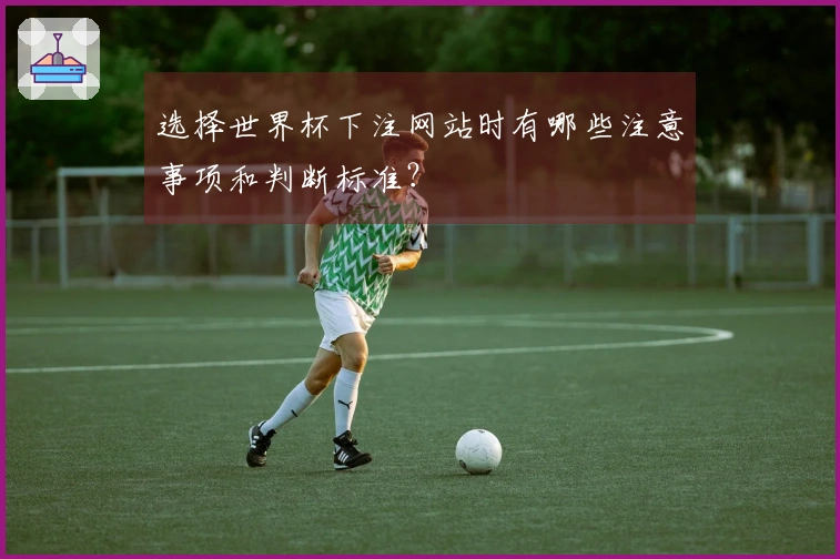选择世界杯下注网站时有哪些注意事项和判断标准？