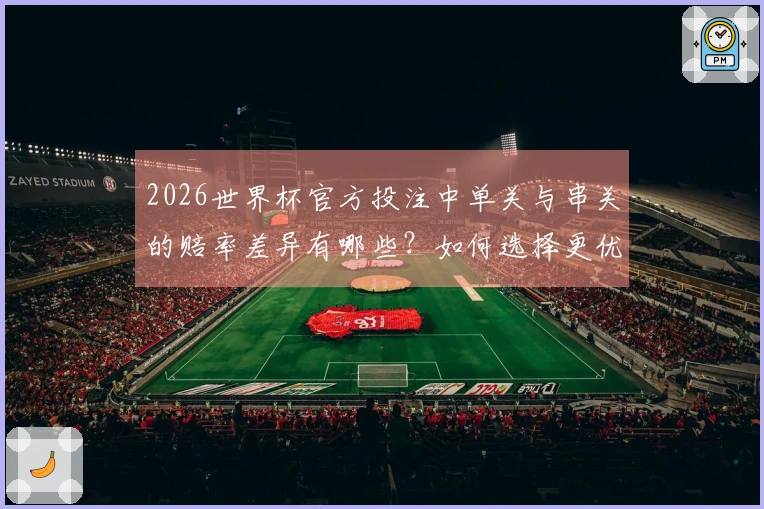 2026世界杯官方投注中单关与串关的赔率差异有哪些？如何选择更优方案？