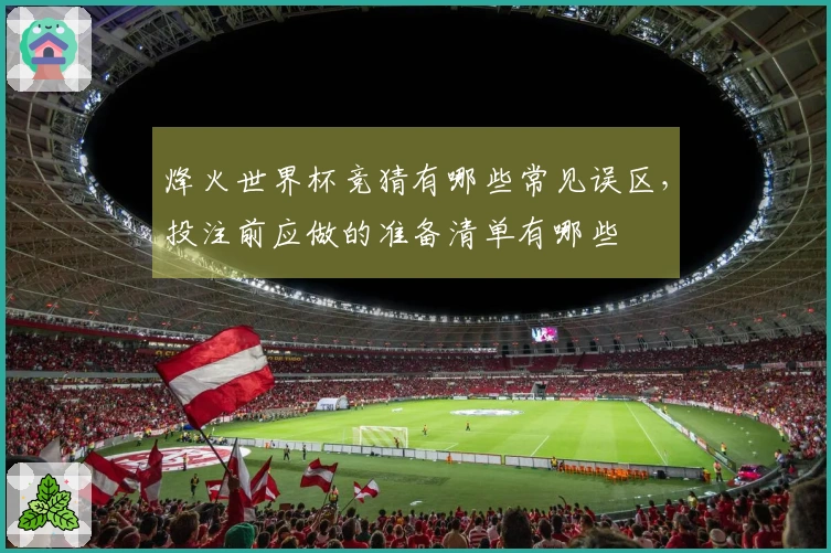 烽火世界杯竞猜有哪些常见误区，投注前应做的准备清单有哪些