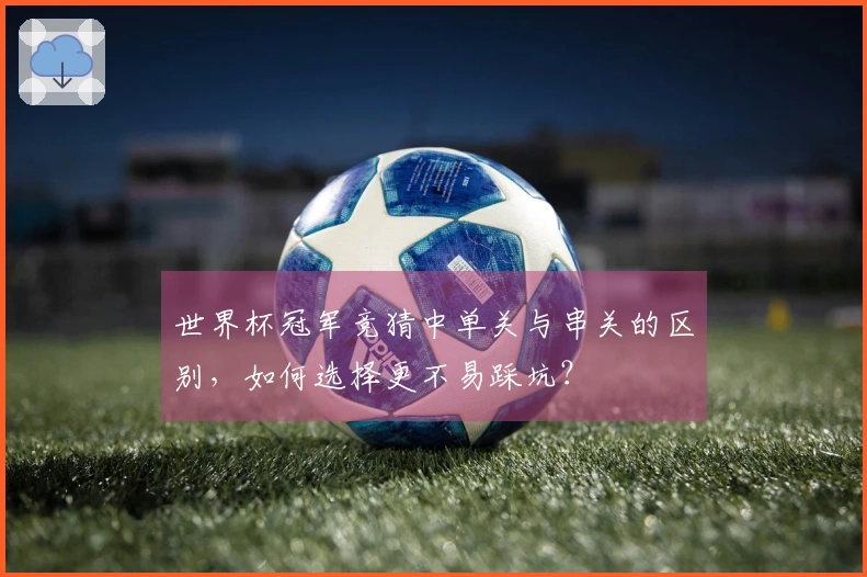世界杯冠军竞猜中单关与串关的区别，如何选择更不易踩坑？
