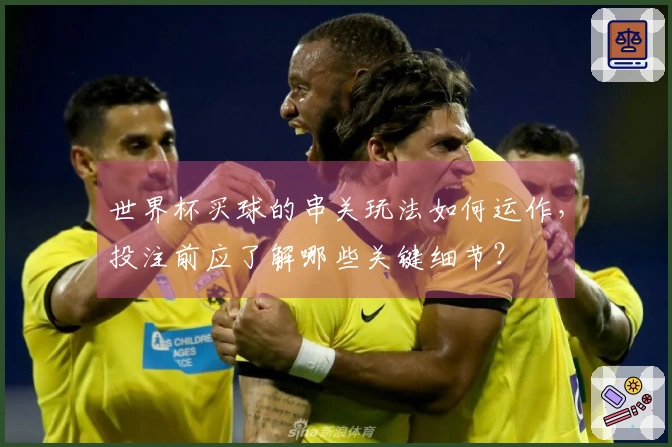 世界杯买球的串关玩法如何运作，投注前应了解哪些关键细节？