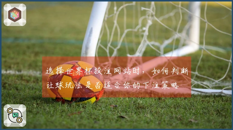 选择世界杯投注网站时，如何判断让球玩法是否适合你的下注策略
