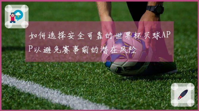 如何选择安全可靠的世界杯买球APP以避免赛事前的潜在风险