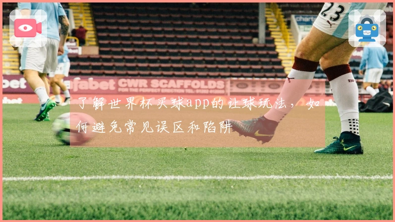 了解世界杯买球app的让球玩法，如何避免常见误区和陷阱
