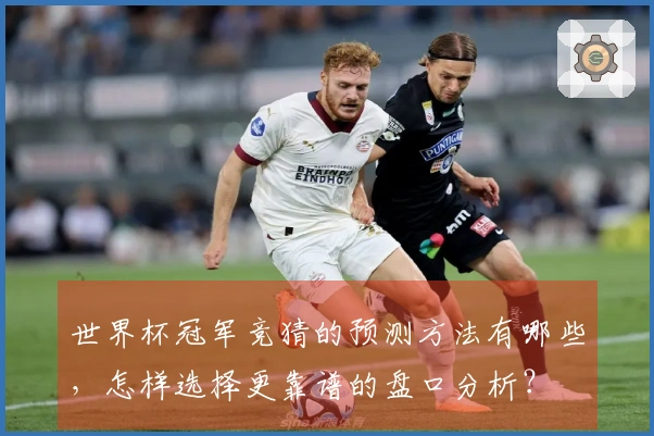 世界杯冠军竞猜的预测方法有哪些，怎样选择更靠谱的盘口分析？