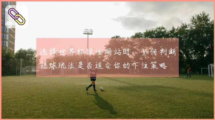 选择世界杯投注网站时，如何判断让球玩法是否适合你的下注策略