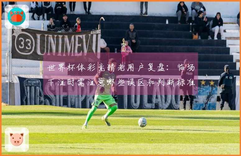 世界杯体彩竞猜老用户复盘：临场下注时需注意哪些误区和判断标准