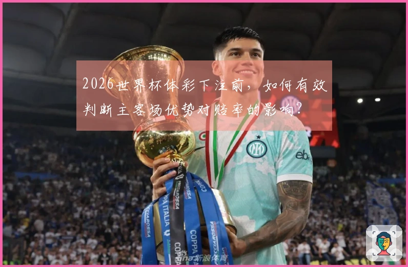 2026世界杯体彩下注前，如何有效判断主客场优势对赔率的影响？