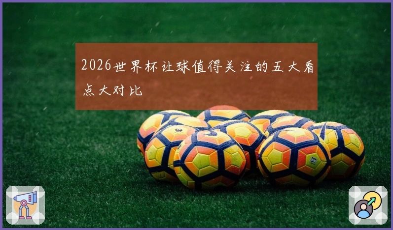 2026世界杯让球值得关注的五大看点大对比