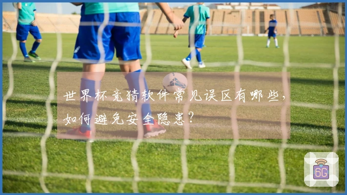 世界杯竞猜软件常见误区有哪些，如何避免安全隐患？
