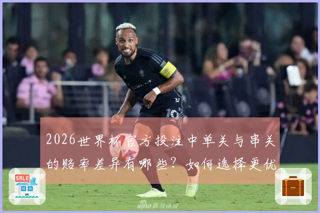 2026世界杯官方投注中单关与串关的赔率差异有哪些？如何选择更优方案？