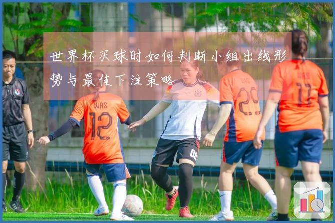 世界杯买球时如何判断小组出线形势与最佳下注策略