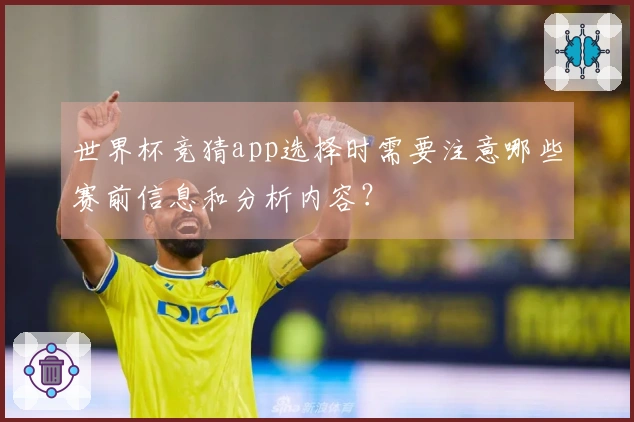 世界杯竞猜app选择时需要注意哪些赛前信息和分析内容？