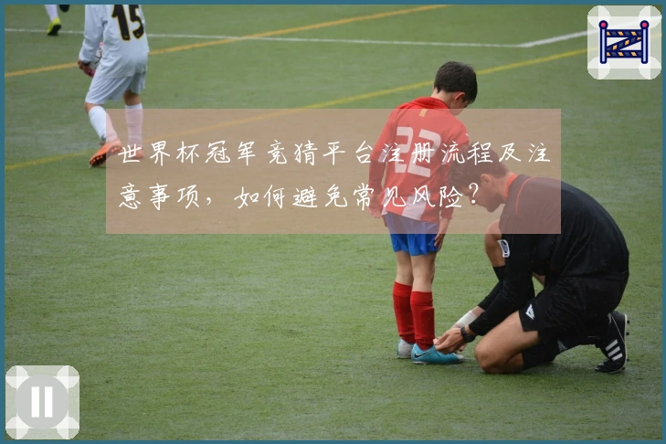 世界杯冠军竞猜平台注册流程及注意事项，如何避免常见风险？