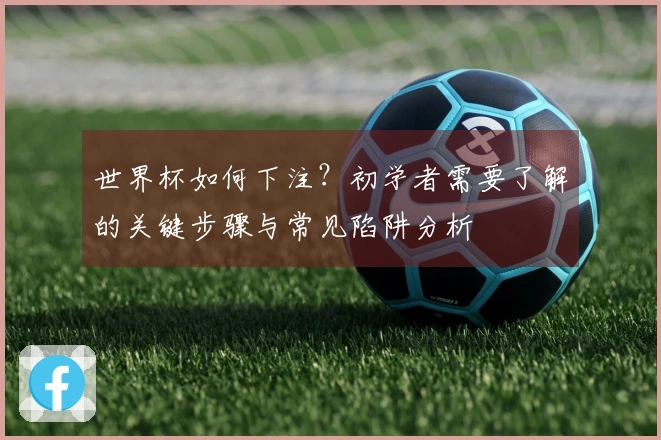 世界杯如何下注？初学者需要了解的关键步骤与常见陷阱分析