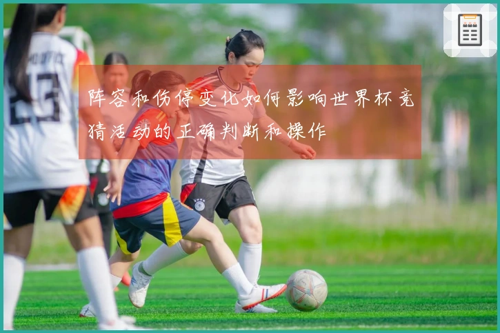 阵容和伤停变化如何影响世界杯竞猜活动的正确判断和操作